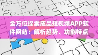 全方位探索成品短视频APP软件网站：解析趋势、功能特点与应用价值