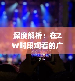 深度解析：在ZW时段观看的广告文案如何吸引观众注意力并提高转化率