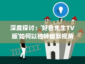 深度探讨：'好色先生TV版'如何以独特幽默视角揭示日常生活中的人性与情感矛盾 v5.3.0下载