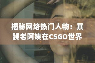 揭秘网络热门人物：暴躁老阿姨在CSGO世界中的神奇转型和难以想象的战绩成就 v8.7.8下载