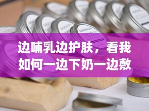 边哺乳边护肤，看我如何一边下奶一边敷面膜养颜的全过程视频 v6.0.5下载