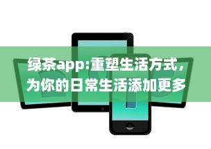 绿茶app:重塑生活方式，为你的日常生活添加更多色彩和便利 v2.5.8下载