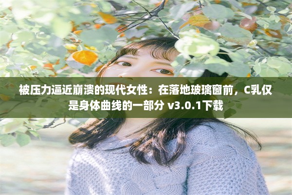 被压力逼近崩溃的现代女性：在落地玻璃窗前，C乳仅是身体曲线的一部分 v3.0.1下载