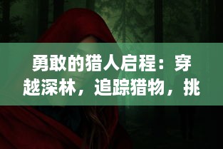 勇敢的猎人启程：穿越深林，追踪猎物，挑战自我，揭示生存真谛的旅程