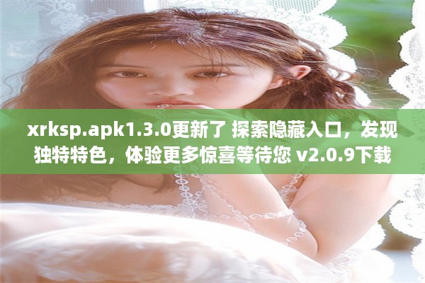 xrksp.apk1.3.0更新了 探索隐藏入口，发现独特特色，体验更多惊喜等待您 v2.0.9下载