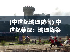 (中世纪城堡防御) 中世纪荣耀：城堡战争中的英勇骑士与令人生畏的围攻战术