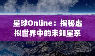 星球Online：揭秘虚拟世界中的未知星系，开启超凡科幻探索的全新旅程