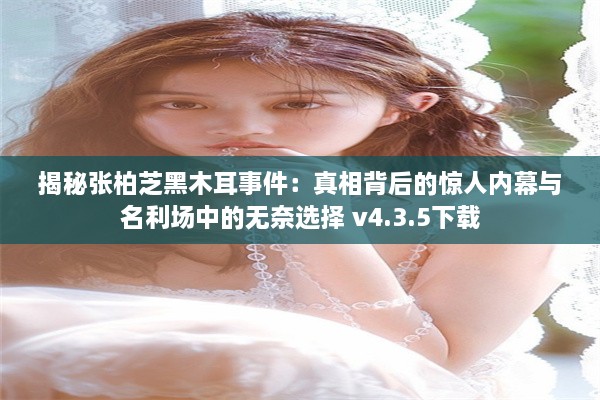 揭秘张柏芝黑木耳事件：真相背后的惊人内幕与名利场中的无奈选择 v4.3.5下载