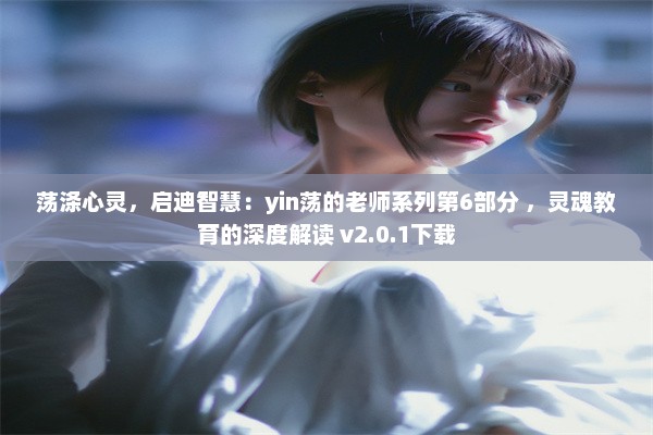 荡涤心灵，启迪智慧：yin荡的老师系列第6部分 ，灵魂教育的深度解读 v2.0.1下载