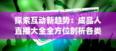 探索互动新趋势：成品人直播大全全方位剖析各类热门直播内容及其背后的价值 v8.7.5下载