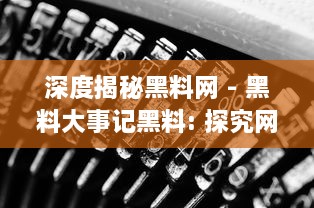 深度揭秘黑料网 - 黑料大事记黑料: 探究网络暗角的黑暗秘辛与其背后的社会影响 v3.6.6下载