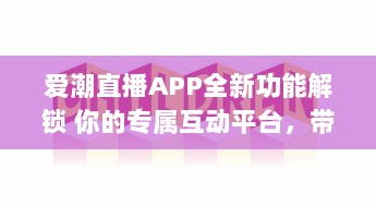 爱潮直播APP全新功能解锁 你的专属互动平台，带你畅游快乐直播时光。