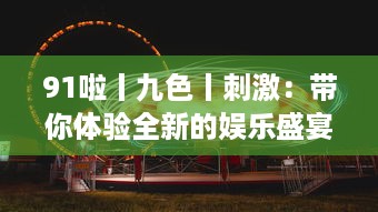 91啦丨九色丨刺激：带你体验全新的娱乐盛宴，挑战视觉、听觉、情感的极限刺激 v2.5.5下载