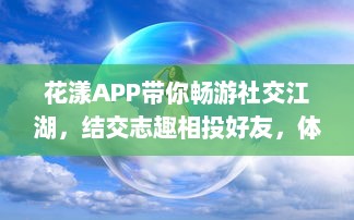 花漾APP带你畅游社交江湖，结交志趣相投好友，体验交友新乐趣 轻松聊天，轻松社交新开始 v1.2.1下载