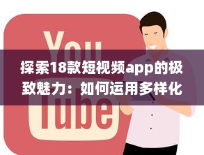 探索18款短视频app的极致魅力：如何运用多样化内容吸引用户，成就内容营销之王。 v3.1.5下载