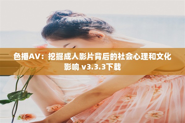 色播AV：挖掘成人影片背后的社会心理和文化影响 v3.3.3下载