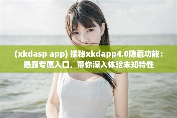 (xkdasp app) 探秘xkdapp4.0隐藏功能：揭露专属入口，带你深入体验未知特性