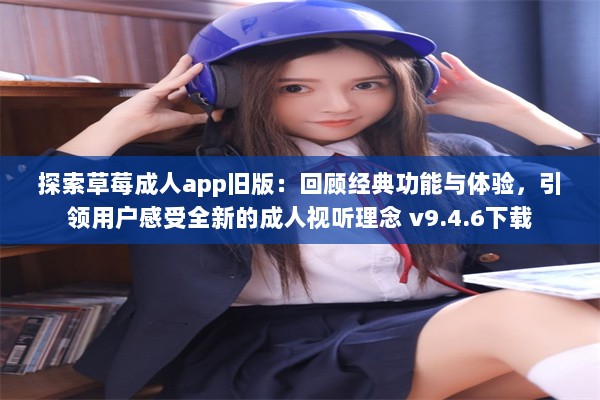 探索草莓成人app旧版：回顾经典功能与体验，引领用户感受全新的成人视听理念 v9.4.6下载