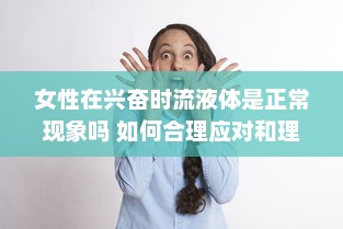 女性在兴奋时流液体是正常现象吗 如何合理应对和理解这一生理现象 v2.3.5下载