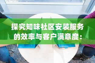 探究知味社区安装服务的效率与客户满意度：一场全面深挖的实践分享 v2.8.3下载