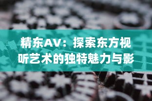 精东AV：探索东方视听艺术的独特魅力与影响力