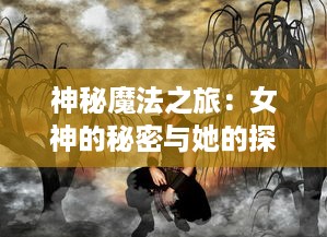 神秘魔法之旅：女神的秘密与她的探索者们在奇幻世界的冒险故事