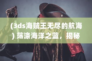 (3ds海贼王无尽的航海) 荡涤海洋之蓝，揭秘热血海贼炫斗的无尽奥秘与传奇冒险