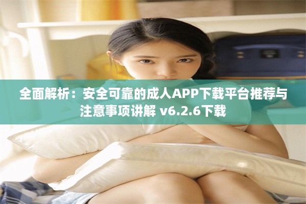 全面解析：安全可靠的成人APP下载平台推荐与注意事项讲解 v6.2.6下载