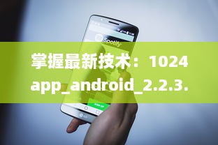 掌握最新技术：1024app_android_2.2.3.apk.1版本升级亮点全解析 v3.2.6下载