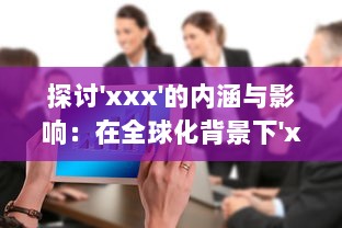 探讨'xxx'的内涵与影响：在全球化背景下'xxx'的发展态势与未来可能性