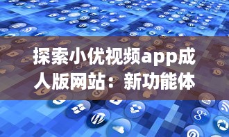 探索小优视频app成人版网站：新功能体验与隐私保护优势全面解析 v2.1.0下载