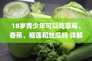 18岁青少年可以吃草莓、香蕉、榴莲和丝瓜吗 详解各种水果蔬菜的营养价值与摄入建议 v8.9.0下载