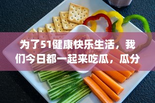 为了51健康快乐生活，我们今日都一起来吃瓜，瓜分天下美食，必吃无疑