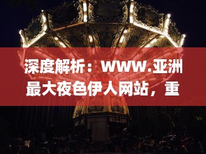 深度解析：WWW.亚洲最大夜色伊人网站，重塑东方夜晚娱乐文化新形象