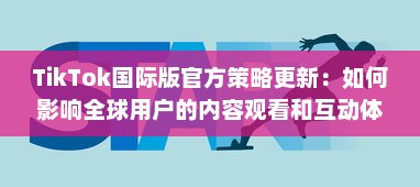 TikTok国际版官方策略更新：如何影响全球用户的内容观看和互动体验