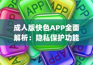 成人版快色APP全面解析：隐私保护功能探秘与用户安全指南