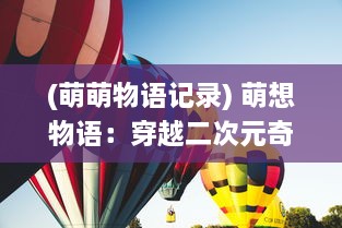 (萌萌物语记录) 萌想物语：穿越二次元奇幻世界的萌系冒险之旅