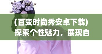 (百变时尚秀安卓下载) 探索个性魅力，展现自我风采：百变时尚秀挑战你的无限可能