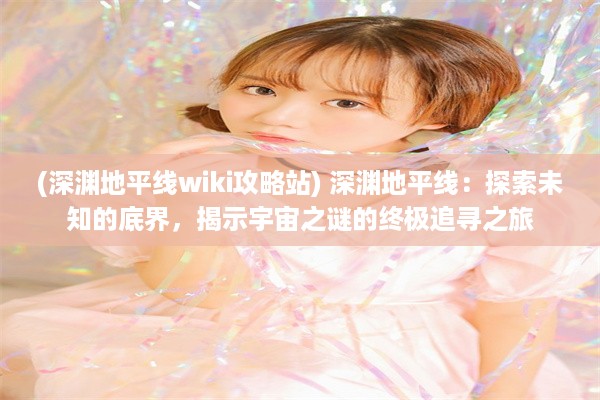 (深渊地平线wiki攻略站) 深渊地平线：探索未知的底界，揭示宇宙之谜的终极追寻之旅