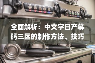 全面解析：中文字日产幕码三区的制作方法、技巧与应用实践大全 v8.0.3下载