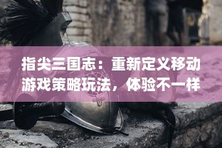 指尖三国志：重新定义移动游戏策略玩法，体验不一样的历史英雄指尖操作乐趣