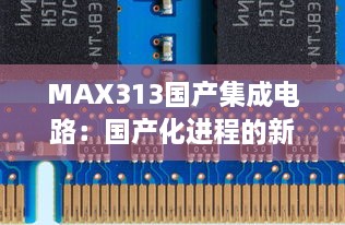 MAX313国产集成电路：国产化进程的新里程碑，砥砺积累，提升核心竞争力