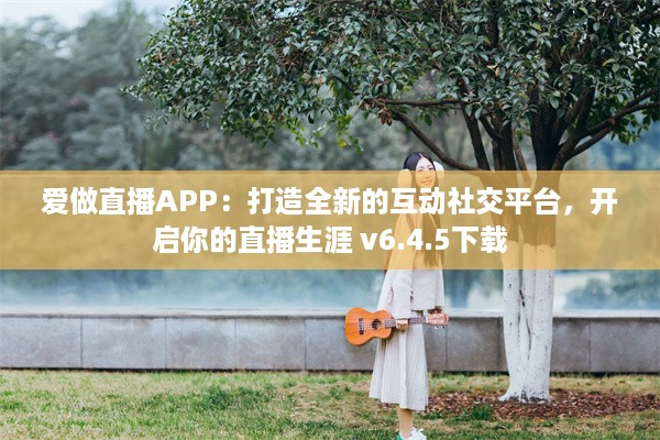 爱做直播APP：打造全新的互动社交平台，开启你的直播生涯 v6.4.5下载