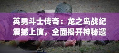 英勇斗士传奇：龙之岛战纪震撼上演，全面揭开神秘遗迹历史之谜