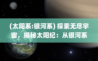 (太阳系:银河系) 探索无尽宇宙，揭秘太阳纪：从银河系的诞生到地球生命的演化