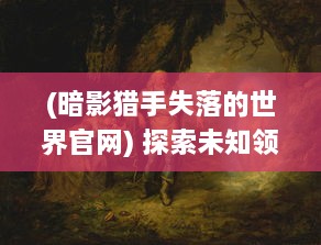 (暗影猎手失落的世界官网) 探索未知领域：暗影猎手在失落世界的奇遇与恢弘故事