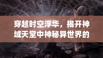 穿越时空浮华，揭开神域天堂中神秘异世界的神奇奥秘