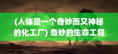 (人体是一个奇妙而又神秘的化工厂) 奇妙的生命工程：人体工厂的秘密运作与疾病诊疗新突破