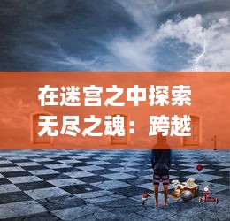 在迷宫之中探索无尽之魂：跨越生死边缘，挑战宿命律动的永恒追寻