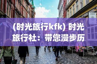 (时光旅行kfk) 时光旅行社：带您漫步历史长河，体验时间穿越的独特魅力